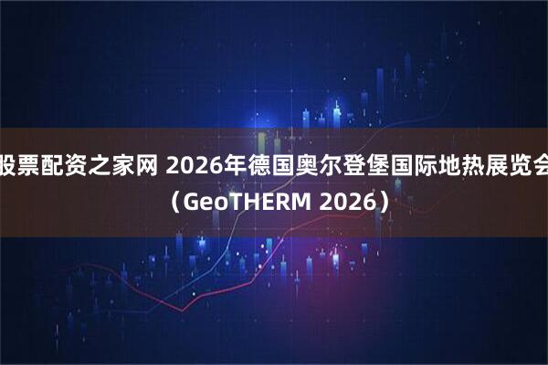 股票配资之家网 2026年德国奥尔登堡国际地热展览会（GeoTHERM 2026）