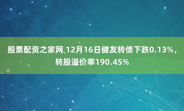 股票配资之家网 12月16日健友转债下跌0.13%，转股溢价率190.45%