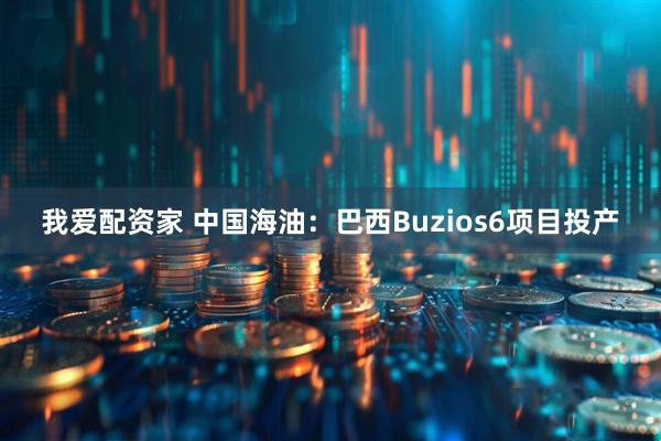 我爱配资家 中国海油：巴西Buzios6项目投产