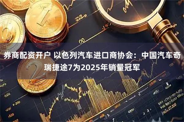 券商配资开户 以色列汽车进口商协会：中国汽车奇瑞捷途7为2025年销量冠军