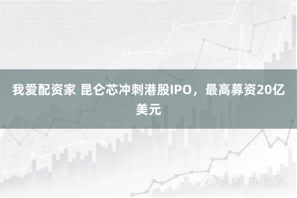 我爱配资家 昆仑芯冲刺港股IPO，最高募资20亿美元