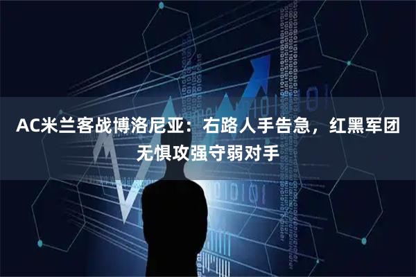 AC米兰客战博洛尼亚：右路人手告急，红黑军团无惧攻强守弱对手