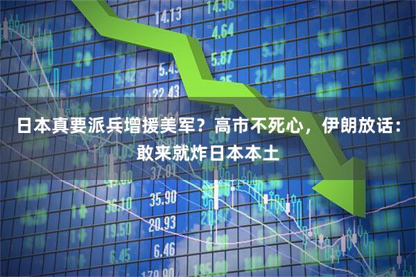 日本真要派兵增援美军？高市不死心，伊朗放话：敢来就炸日本本土