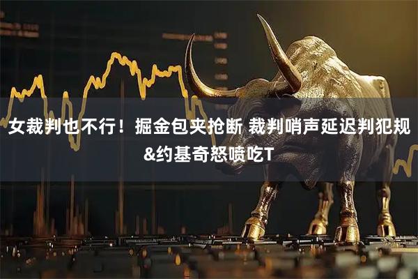 女裁判也不行！掘金包夹抢断 裁判哨声延迟判犯规&约基奇怒喷吃T