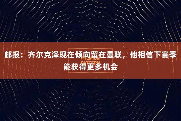 邮报：齐尔克泽现在倾向留在曼联，他相信下赛季能获得更多机会