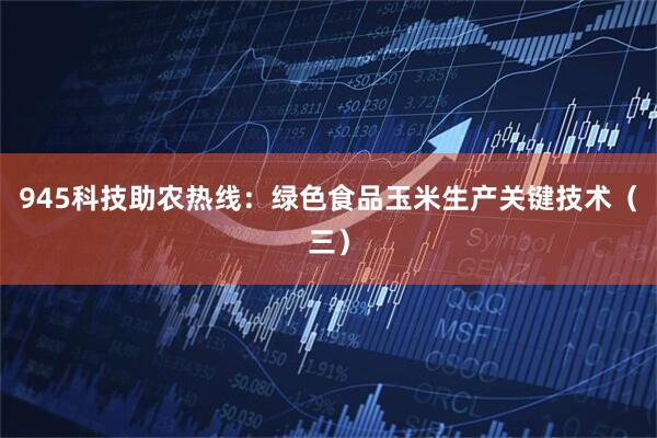 945科技助农热线：绿色食品玉米生产关键技术（三）