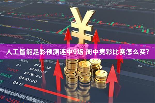 人工智能足彩预测连中9场 周中竞彩比赛怎么买?