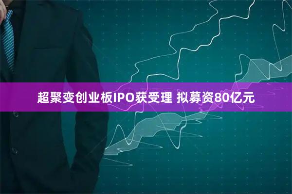 超聚变创业板IPO获受理 拟募资80亿元