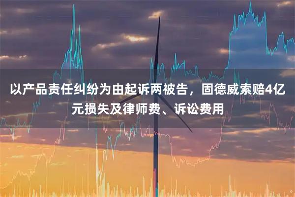 以产品责任纠纷为由起诉两被告，固德威索赔4亿元损失及律师费、诉讼费用