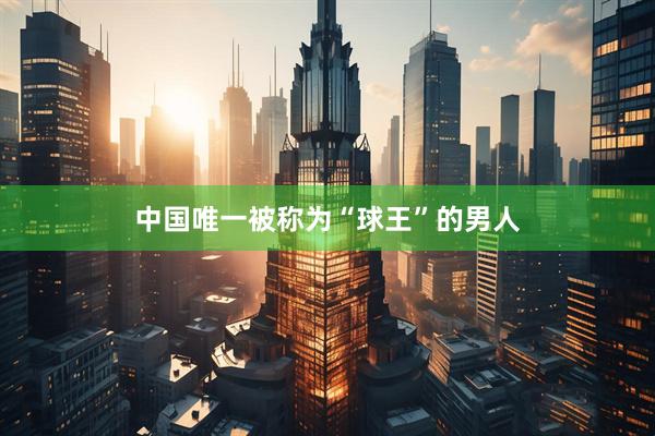 中国唯一被称为“球王”的男人