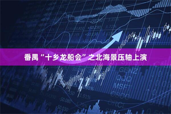 番禺“十乡龙船会”之北海景压轴上演