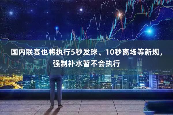 国内联赛也将执行5秒发球、10秒离场等新规，强制补水暂不会执行