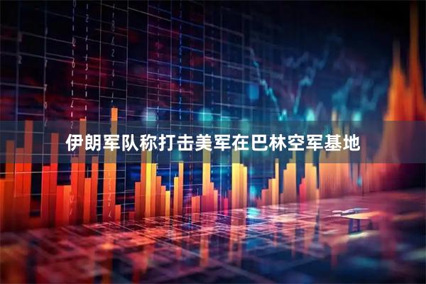 伊朗军队称打击美军在巴林空军基地