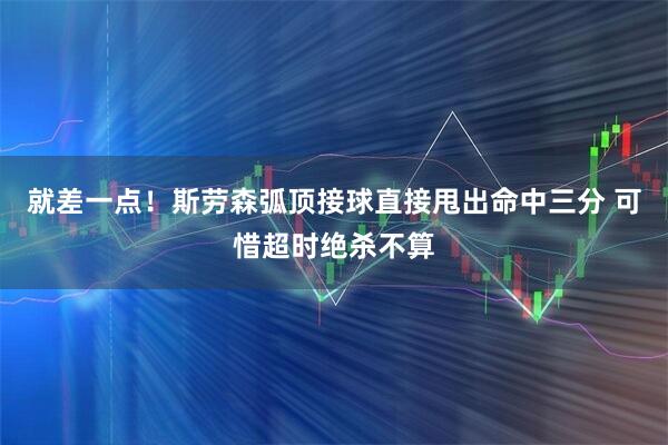就差一点！斯劳森弧顶接球直接甩出命中三分 可惜超时绝杀不算